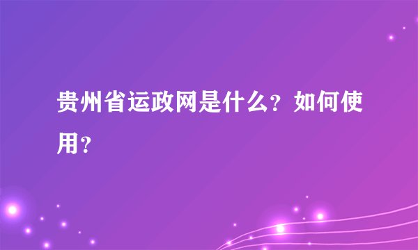 贵州省运政网是什么?如何使用?