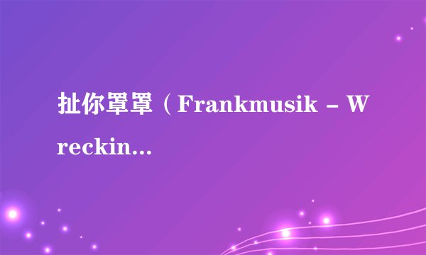 扯你罩罩（Frankmusik - Wrecking Ball）用中文唱怎么翻译！汉字唱的！速求大神。