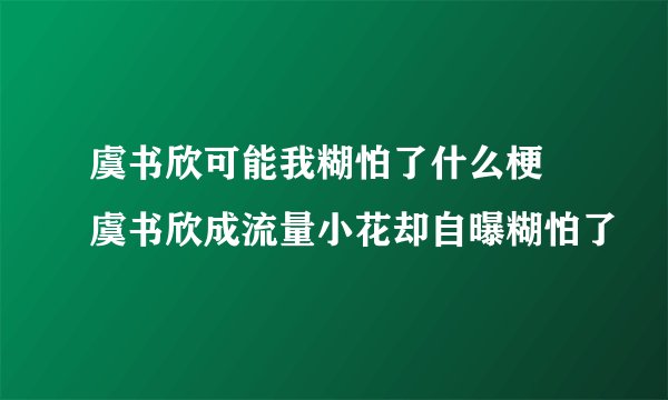 虞书欣可能我糊怕了什么梗 虞书欣成流量小花却自曝糊怕了