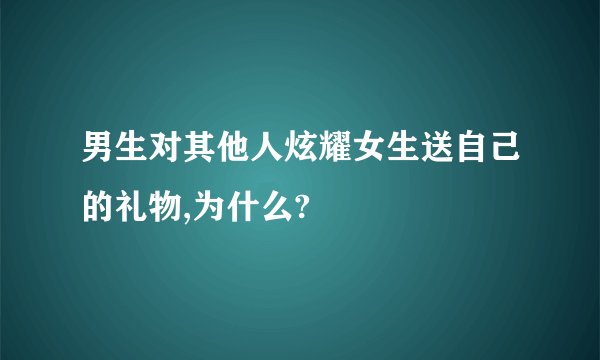 男生对其他人炫耀女生送自己的礼物,为什么?