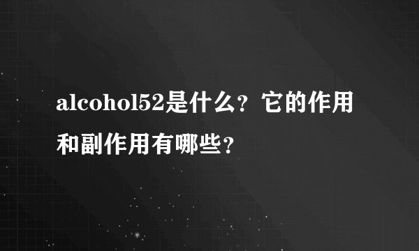 alcohol52是什么？它的作用和副作用有哪些？