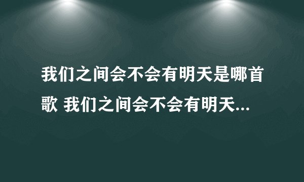 我们之间会不会有明天是哪首歌 我们之间会不会有明天完整歌词