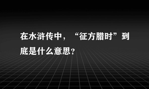 在水浒传中，“征方腊时”到底是什么意思？
