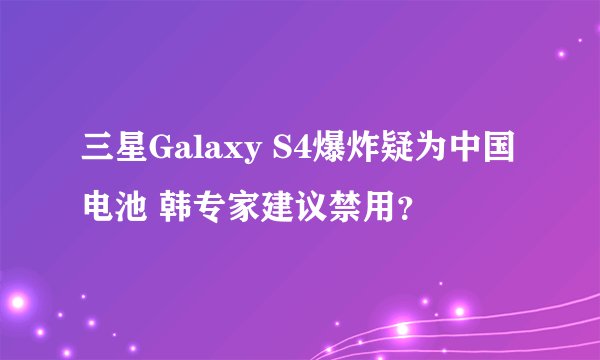 三星Galaxy S4爆炸疑为中国电池 韩专家建议禁用？