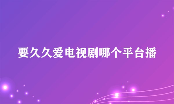 要久久爱电视剧哪个平台播