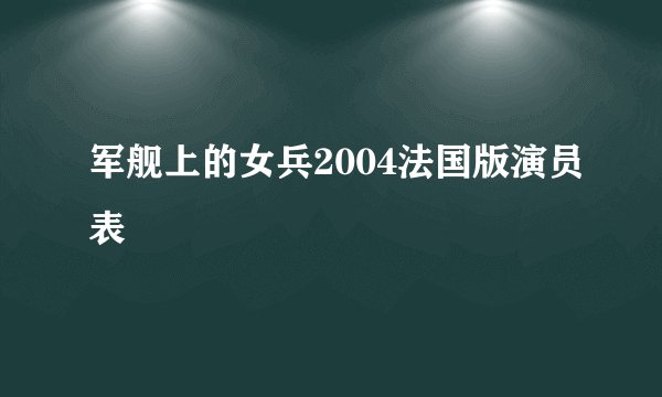 军舰上的女兵2004法国版演员表