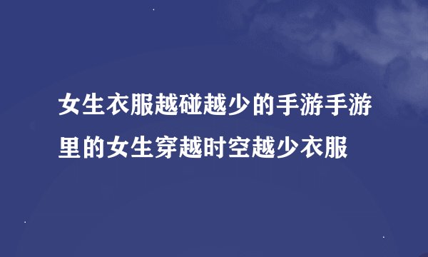 女生衣服越碰越少的手游手游里的女生穿越时空越少衣服