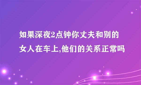 如果深夜2点钟你丈夫和别的女人在车上,他们的关系正常吗