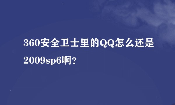 360安全卫士里的QQ怎么还是2009sp6啊？