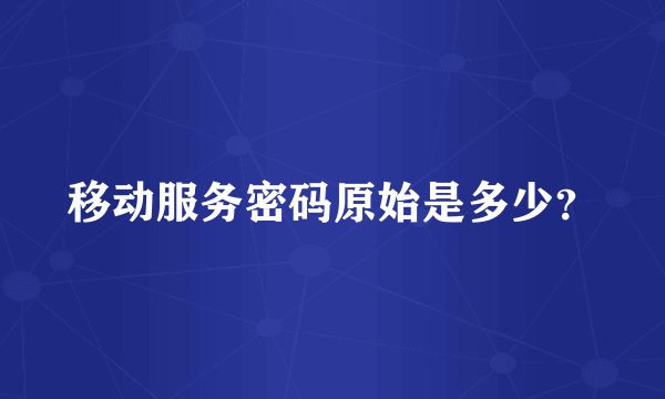 移动服务密码原始是多少？