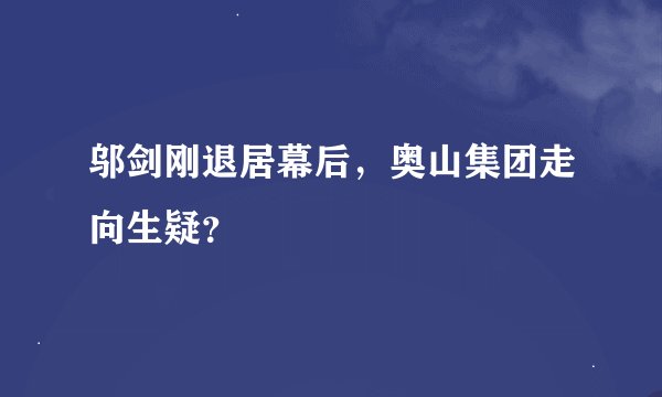 邬剑刚退居幕后，奥山集团走向生疑？