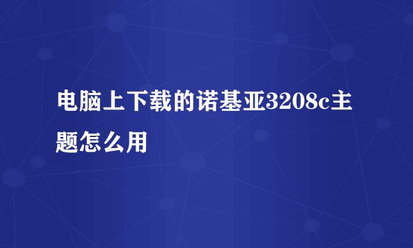 电脑上下载的诺基亚3208c主题怎么用