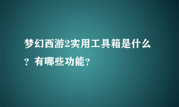 梦幻西游2实用工具箱是什么？有哪些功能？