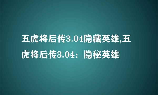五虎将后传3.04隐藏英雄,五虎将后传3.04：隐秘英雄