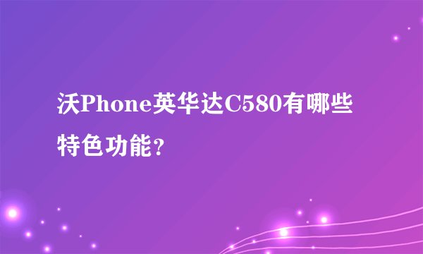 沃Phone英华达C580有哪些特色功能？