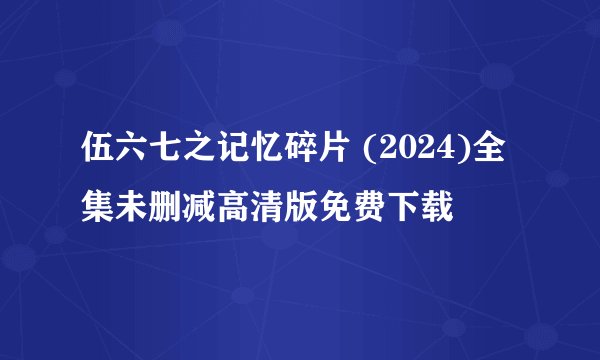 伍六七之记忆碎片 (2024)全集未删减高清版免费下载
