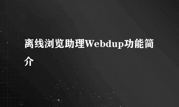 离线浏览助理Webdup功能简介