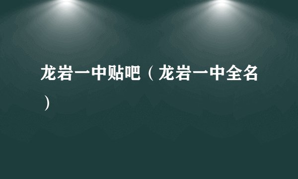 龙岩一中贴吧（龙岩一中全名）