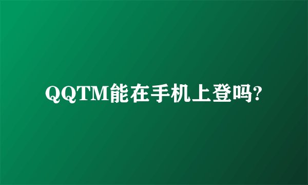 QQTM能在手机上登吗?