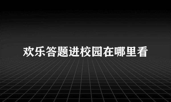 欢乐答题进校园在哪里看