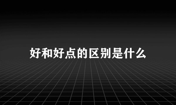 好和好点的区别是什么