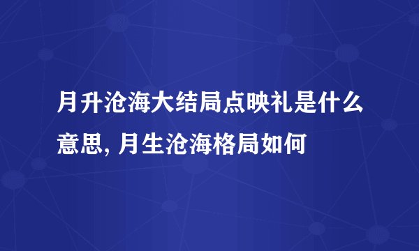 月升沧海大结局点映礼是什么意思, 月生沧海格局如何
