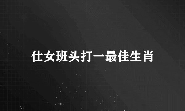 仕女班头打一最佳生肖