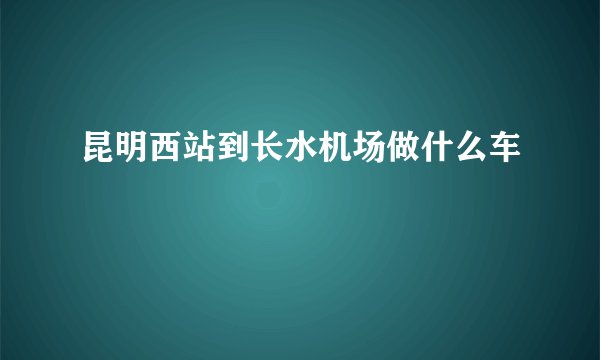 昆明西站到长水机场做什么车