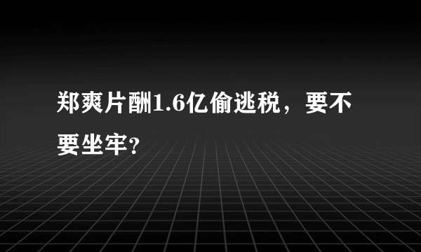 郑爽片酬1.6亿偷逃税，要不要坐牢？