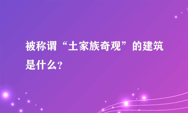 被称谓“土家族奇观”的建筑是什么？