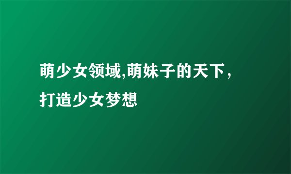 萌少女领域,萌妹子的天下，打造少女梦想