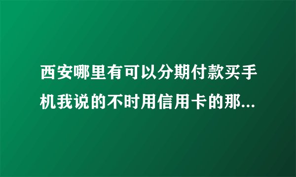 西安哪里有可以分期付款买手机我说的不时用信用卡的那种，用工资卡谢谢