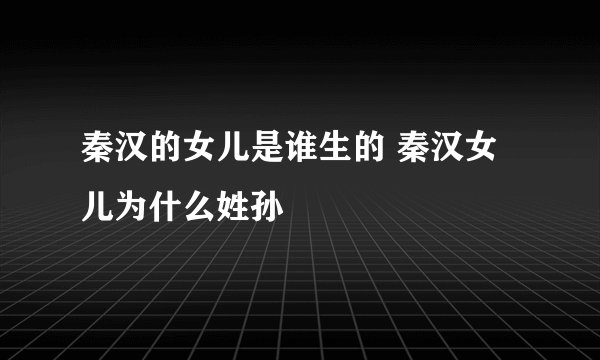秦汉的女儿是谁生的 秦汉女儿为什么姓孙