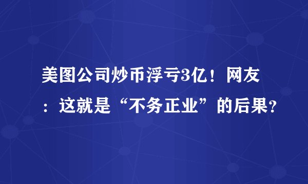 美图公司炒币浮亏3亿！网友：这就是“不务正业”的后果？