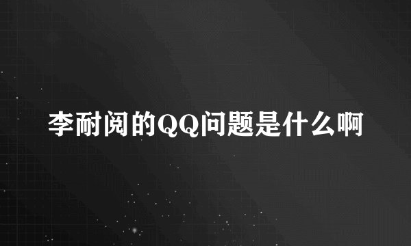 李耐阅的QQ问题是什么啊