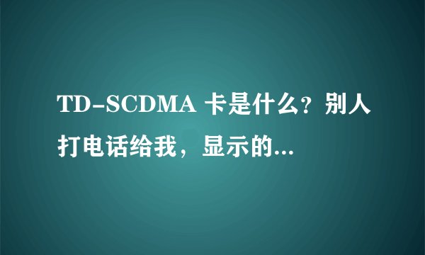 TD-SCDMA 卡是什么？别人打电话给我，显示的是移动TD-SCDMA 卡，这个是不是没有信息功能啊？