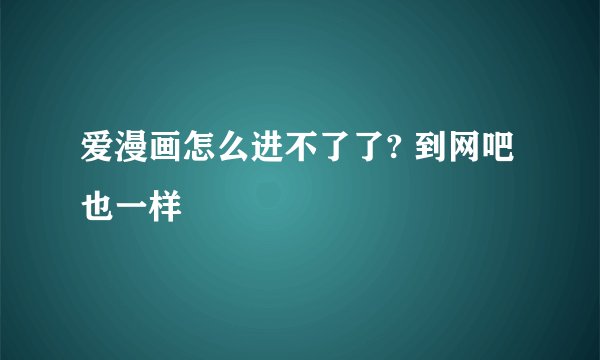 爱漫画怎么进不了了? 到网吧也一样