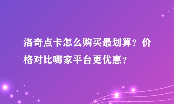 洛奇点卡怎么购买最划算？价格对比哪家平台更优惠？