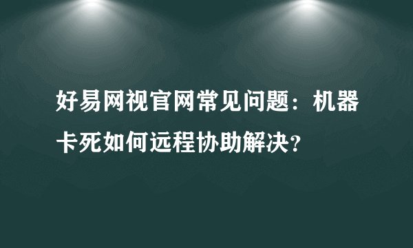 好易网视官网常见问题：机器卡死如何远程协助解决？