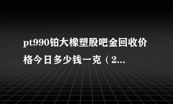 pt990铂大橡塑股吧金回收价格今日多少钱一克（2023年07月30日）