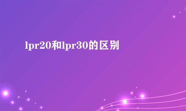 lpr20和lpr30的区别