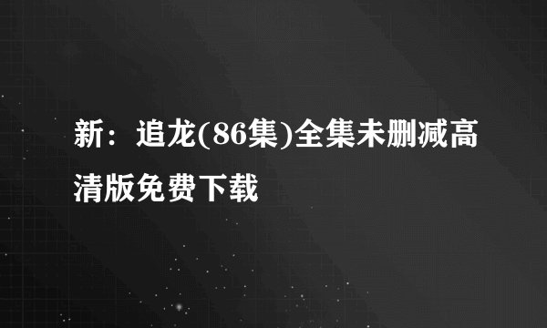 新：追龙(86集)全集未删减高清版免费下载