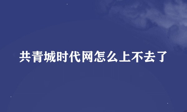 共青城时代网怎么上不去了