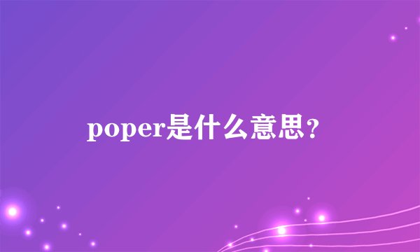 poper是什么意思？