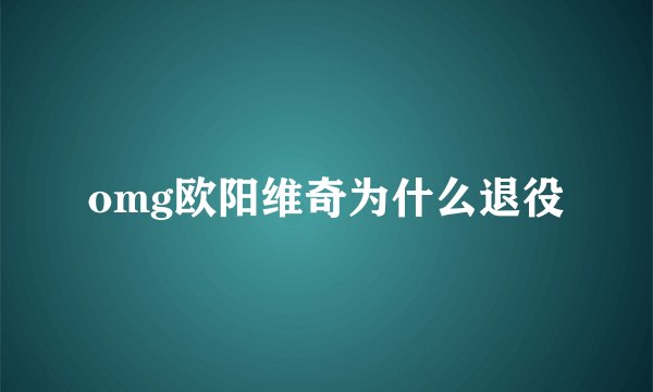 omg欧阳维奇为什么退役