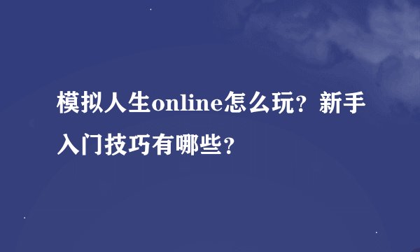 模拟人生online怎么玩？新手入门技巧有哪些？