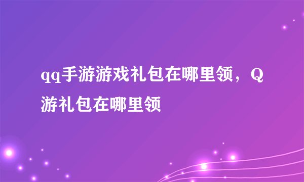 qq手游游戏礼包在哪里领，Q游礼包在哪里领