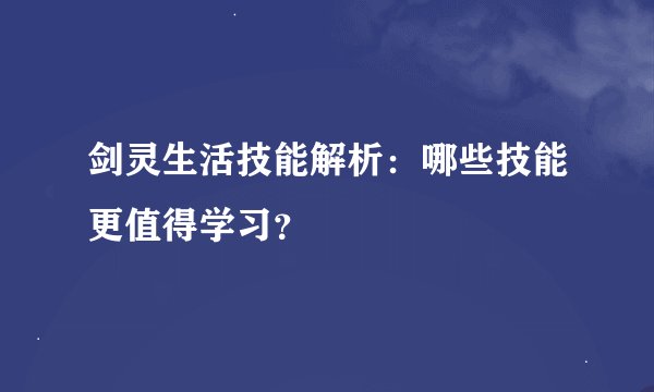 剑灵生活技能解析：哪些技能更值得学习？