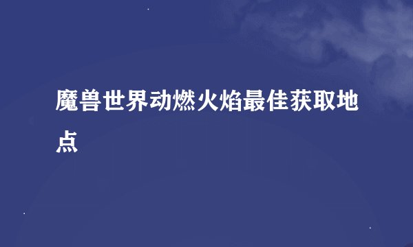 魔兽世界动燃火焰最佳获取地点