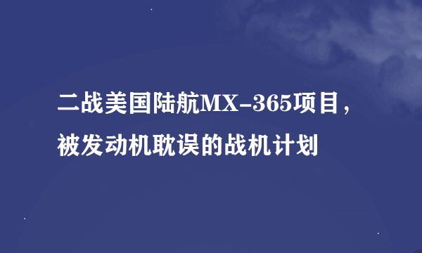 二战美国陆航MX-365项目，被发动机耽误的战机计划